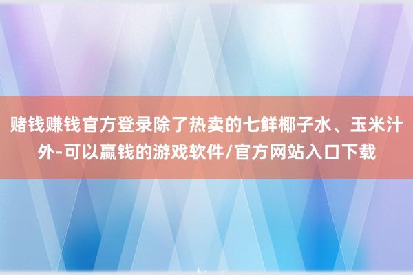 赌钱赚钱官方登录除了热卖的七鲜椰子水、玉米汁外-可以赢钱的游戏软件/官方网站入口下载