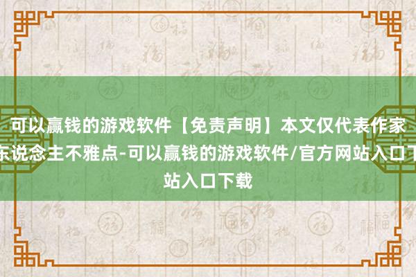 可以赢钱的游戏软件【免责声明】本文仅代表作家本东说念主不雅点-可以赢钱的游戏软件/官方网站入口下载