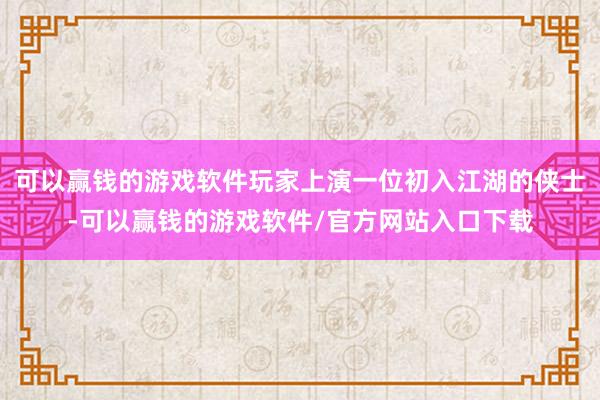 可以赢钱的游戏软件玩家上演一位初入江湖的侠士-可以赢钱的游戏软件/官方网站入口下载