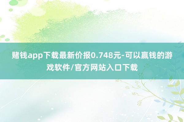 赌钱app下载最新价报0.748元-可以赢钱的游戏软件/官方网站入口下载