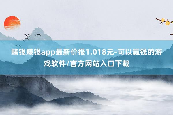 赌钱赚钱app最新价报1.018元-可以赢钱的游戏软件/官方网站入口下载