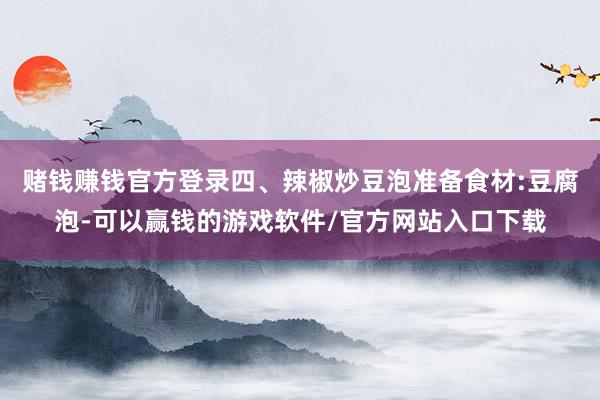 赌钱赚钱官方登录四、辣椒炒豆泡准备食材:豆腐泡-可以赢钱的游戏软件/官方网站入口下载