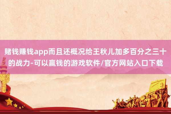 赌钱赚钱app而且还概况给王秋儿加多百分之三十的战力-可以赢钱的游戏软件/官方网站入口下载