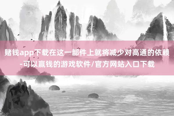 赌钱app下载在这一部件上就将减少对高通的依赖-可以赢钱的游戏软件/官方网站入口下载