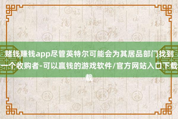 赌钱赚钱app尽管英特尔可能会为其居品部门找到一个收购者-可以赢钱的游戏软件/官方网站入口下载
