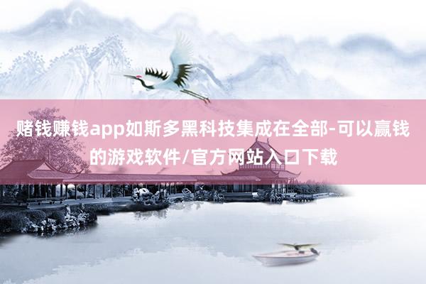 赌钱赚钱app如斯多黑科技集成在全部-可以赢钱的游戏软件/官方网站入口下载
