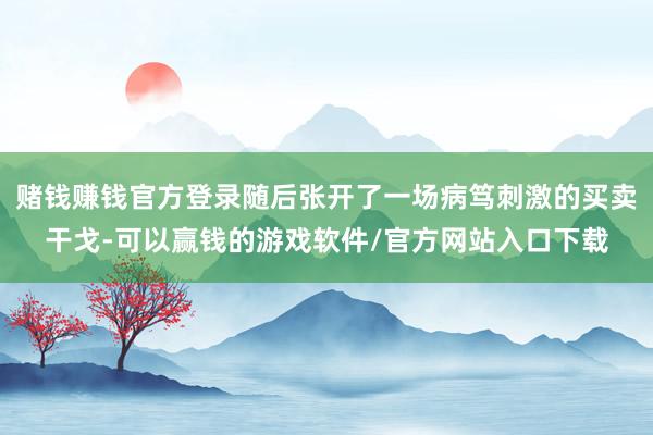 赌钱赚钱官方登录随后张开了一场病笃刺激的买卖干戈-可以赢钱的游戏软件/官方网站入口下载