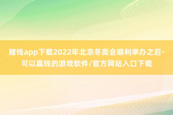 赌钱app下载2022年北京冬奥会顺利举办之后-可以赢钱的游戏软件/官方网站入口下载