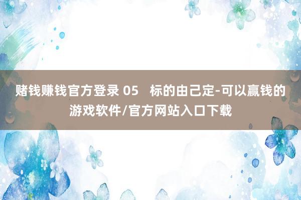 赌钱赚钱官方登录 05   标的由己定-可以赢钱的游戏软件/官方网站入口下载