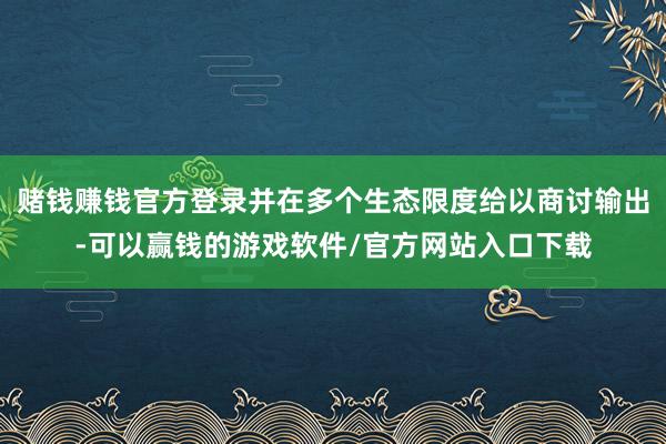 赌钱赚钱官方登录并在多个生态限度给以商讨输出-可以赢钱的游戏软件/官方网站入口下载
