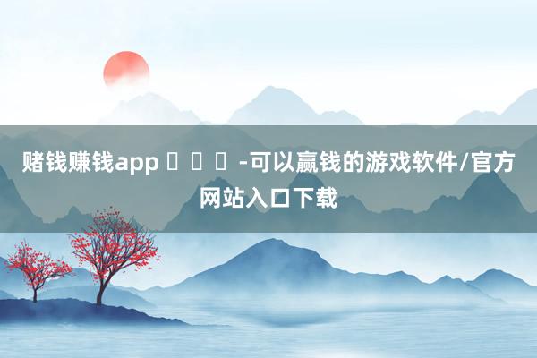 赌钱赚钱app ​​​-可以赢钱的游戏软件/官方网站入口下载