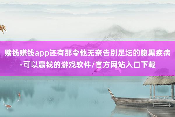 赌钱赚钱app还有那令他无奈告别足坛的腹黑疾病-可以赢钱的游戏软件/官方网站入口下载