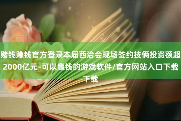 赌钱赚钱官方登录本届西洽会现场签约技俩投资额超2000亿元-可以赢钱的游戏软件/官方网站入口下载