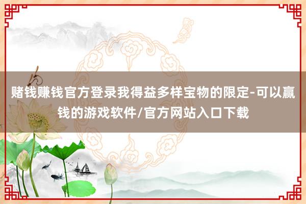 赌钱赚钱官方登录我得益多样宝物的限定-可以赢钱的游戏软件/官方网站入口下载