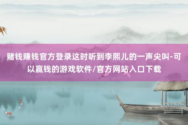 赌钱赚钱官方登录这时听到李熙儿的一声尖叫-可以赢钱的游戏软件/官方网站入口下载