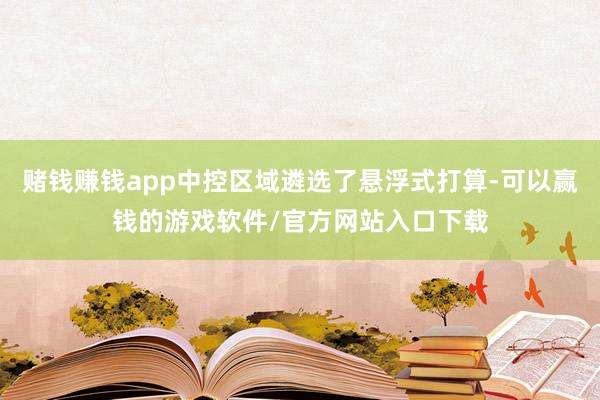 赌钱赚钱app中控区域遴选了悬浮式打算-可以赢钱的游戏软件/官方网站入口下载
