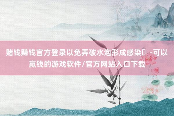 赌钱赚钱官方登录以免弄破水泡形成感染‌-可以赢钱的游戏软件/官方网站入口下载