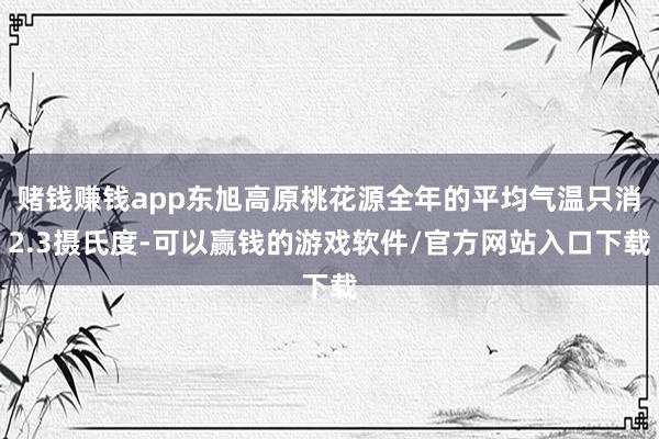 赌钱赚钱app东旭高原桃花源全年的平均气温只消2.3摄氏度-可以赢钱的游戏软件/官方网站入口下载