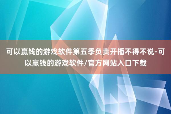 可以赢钱的游戏软件第五季负责开播不得不说-可以赢钱的游戏软件/官方网站入口下载