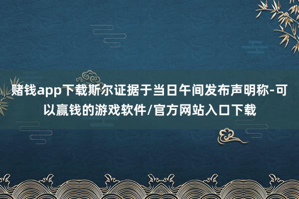 赌钱app下载斯尔证据于当日午间发布声明称-可以赢钱的游戏软件/官方网站入口下载
