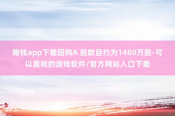 赌钱app下载回购A 股数目约为1480万股-可以赢钱的游戏软件/官方网站入口下载