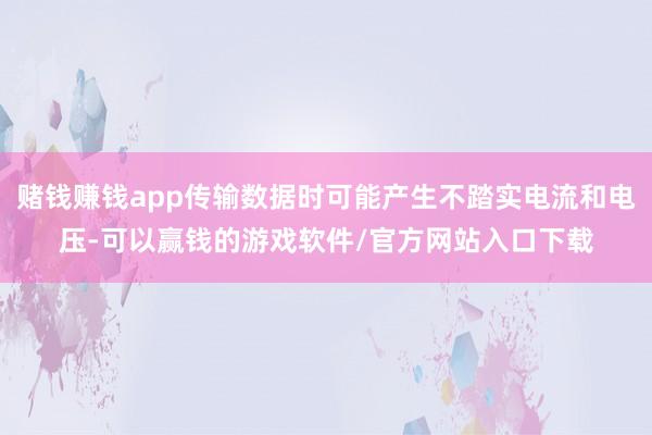 赌钱赚钱app传输数据时可能产生不踏实电流和电压-可以赢钱的游戏软件/官方网站入口下载
