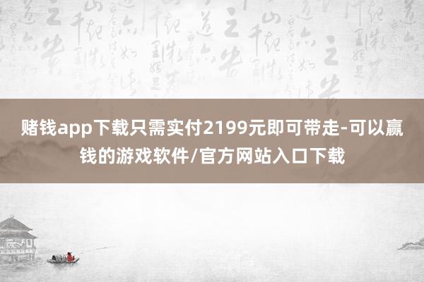 赌钱app下载只需实付2199元即可带走-可以赢钱的游戏软件/官方网站入口下载