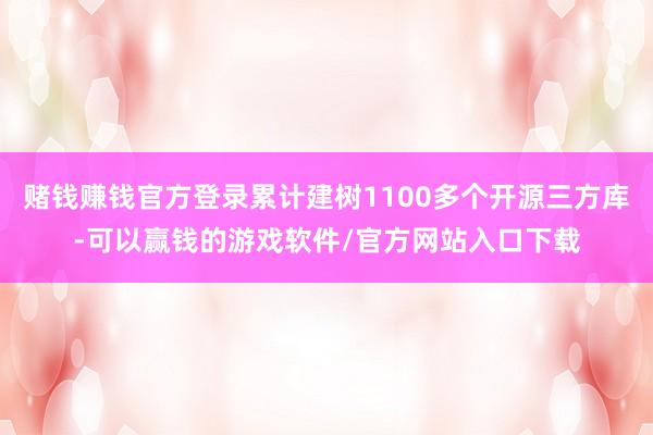 赌钱赚钱官方登录累计建树1100多个开源三方库-可以赢钱的游戏软件/官方网站入口下载