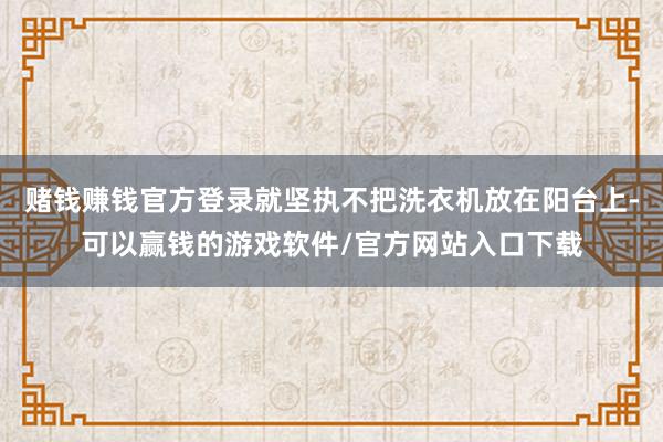 赌钱赚钱官方登录就坚执不把洗衣机放在阳台上-可以赢钱的游戏软件/官方网站入口下载
