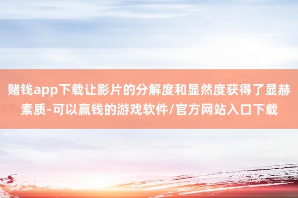 赌钱app下载让影片的分解度和显然度获得了显赫素质-可以赢钱的游戏软件/官方网站入口下载