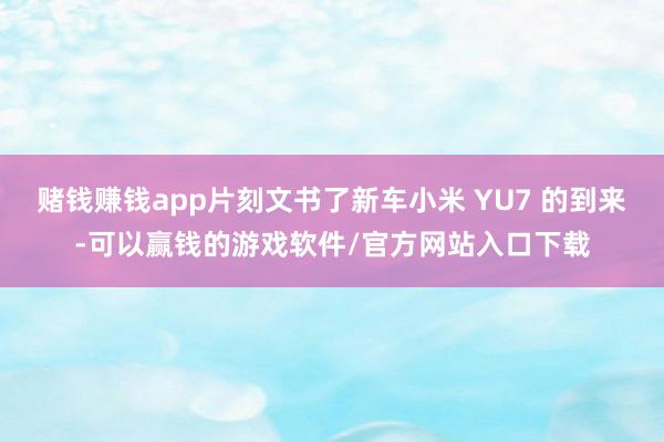 赌钱赚钱app片刻文书了新车小米 YU7 的到来-可以赢钱的游戏软件/官方网站入口下载