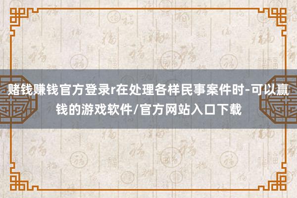 赌钱赚钱官方登录r在处理各样民事案件时-可以赢钱的游戏软件/官方网站入口下载