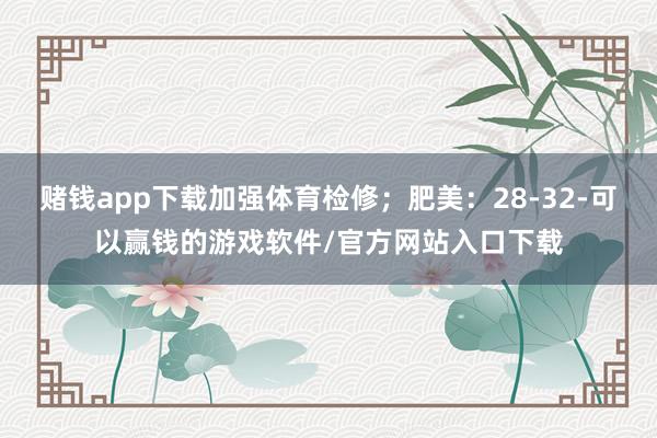 赌钱app下载加强体育检修；肥美：28-32-可以赢钱的游戏软件/官方网站入口下载