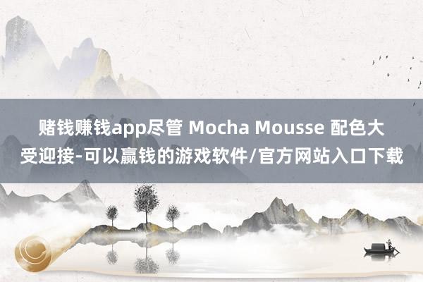 赌钱赚钱app尽管 Mocha Mousse 配色大受迎接-可以赢钱的游戏软件/官方网站入口下载