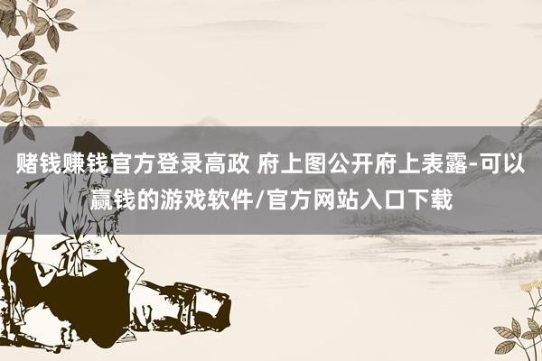赌钱赚钱官方登录高政 府上图公开府上表露-可以赢钱的游戏软件/官方网站入口下载