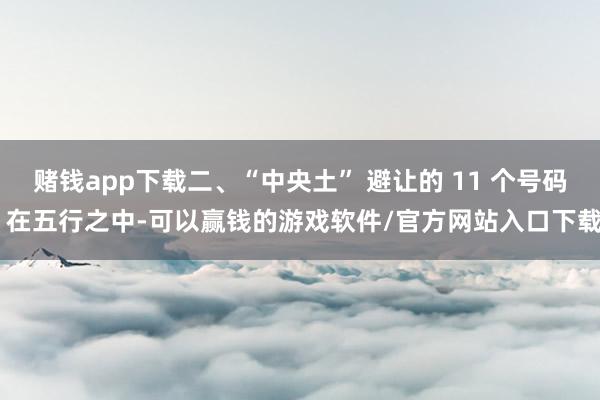 赌钱app下载二、“中央土” 避让的 11 个号码 在五行之中-可以赢钱的游戏软件/官方网站入口下载