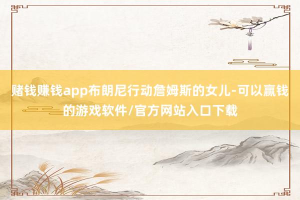 赌钱赚钱app布朗尼行动詹姆斯的女儿-可以赢钱的游戏软件/官方网站入口下载
