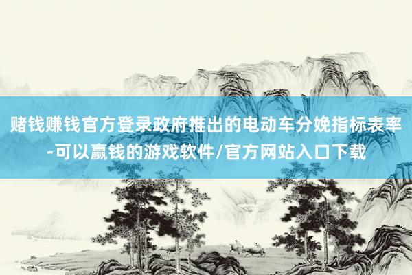 赌钱赚钱官方登录政府推出的电动车分娩指标表率-可以赢钱的游戏软件/官方网站入口下载