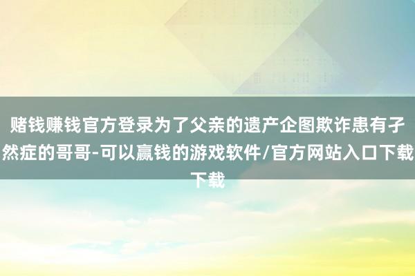 赌钱赚钱官方登录为了父亲的遗产企图欺诈患有孑然症的哥哥-可以赢钱的游戏软件/官方网站入口下载