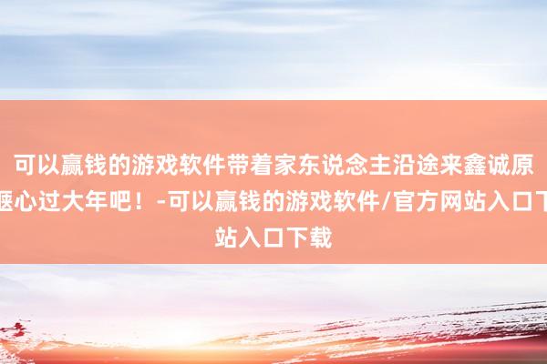 可以赢钱的游戏软件带着家东说念主沿途来鑫诚原野惬心过大年吧！-可以赢钱的游戏软件/官方网站入口下载