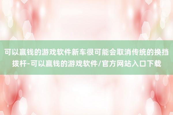 可以赢钱的游戏软件新车很可能会取消传统的换挡拨杆-可以赢钱的游戏软件/官方网站入口下载