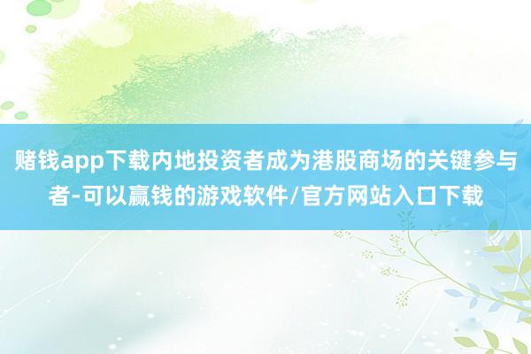赌钱app下载内地投资者成为港股商场的关键参与者-可以赢钱的游戏软件/官方网站入口下载