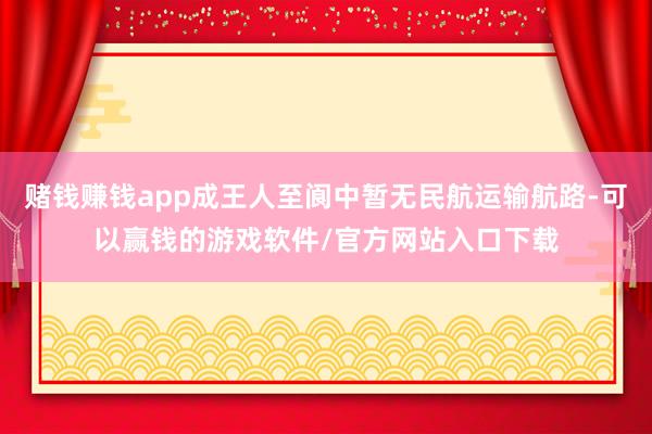 赌钱赚钱app成王人至阆中暂无民航运输航路-可以赢钱的游戏软件/官方网站入口下载