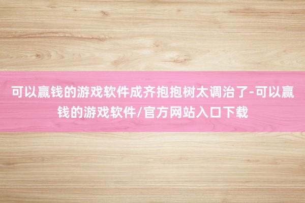 可以赢钱的游戏软件成齐抱抱树太调治了-可以赢钱的游戏软件/官方网站入口下载