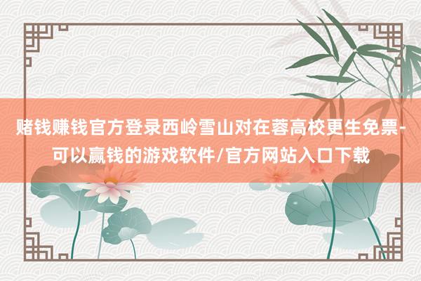 赌钱赚钱官方登录西岭雪山对在蓉高校更生免票-可以赢钱的游戏软件/官方网站入口下载