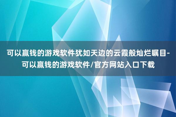 可以赢钱的游戏软件犹如天边的云霞般灿烂瞩目-可以赢钱的游戏软件/官方网站入口下载