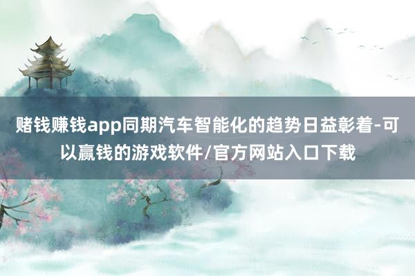 赌钱赚钱app同期汽车智能化的趋势日益彰着-可以赢钱的游戏软件/官方网站入口下载