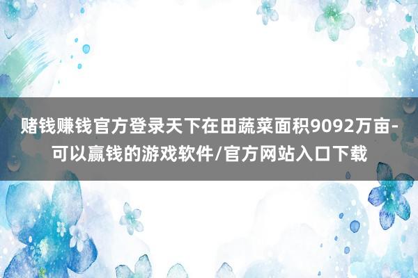 赌钱赚钱官方登录天下在田蔬菜面积9092万亩-可以赢钱的游戏软件/官方网站入口下载