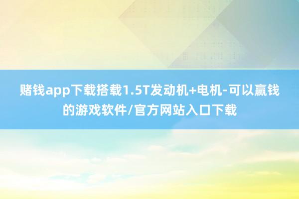 赌钱app下载搭载1.5T发动机+电机-可以赢钱的游戏软件/官方网站入口下载