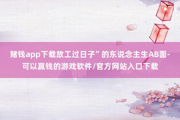 赌钱app下载放工过日子”的东说念主生AB面-可以赢钱的游戏软件/官方网站入口下载